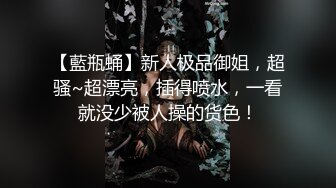 【藍瓶蛹】新人极品御姐，超骚~超漂亮，插得喷水，一看就没少被人操的货色！