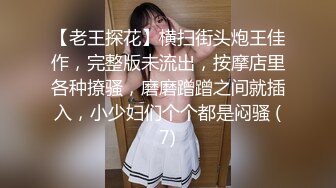 【老王探花】横扫街头炮王佳作，完整版未流出，按摩店里各种撩骚，磨磨蹭蹭之间就插入，小少妇们个个都是闷骚 (7)