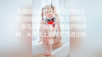 【满腿纹身社会姐网红美女】今日刚播首秀，吸食大屌特写，多毛超肥骚逼，情趣开档内裤，从下往上视角拍摄进出抽插