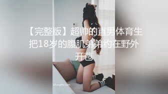 【完整版】超帅的直男体育生把18岁的腹肌弟弟约在野外开苞