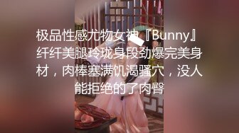 极品性感尤物女神『Bunny』纤纤美腿玲珑身段劲爆完美身材，肉棒塞满饥渴骚穴，没人能拒绝的了肉臀