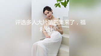 评选多人大片第四集来了，福利放松。