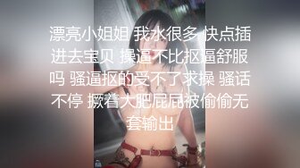 漂亮小姐姐 我水很多 快点插进去宝贝 操逼不比抠逼舒服吗 骚逼抠的受不了求操 骚话不停 撅着大肥屁屁被偷偷无套输出