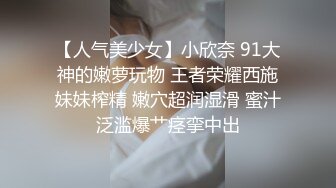 【人气美少女】小欣奈 91大神的嫩萝玩物 王者荣耀西施妹妹榨精 嫩穴超润湿滑 蜜汁泛滥爆艹痉挛中出