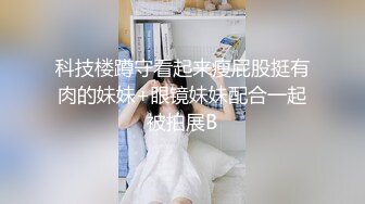 科技楼蹲守看起来瘦屁股挺有肉的妹妹+眼镜妹妹配合一起被拍展B