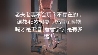 老夫老妻不会玩？不存在的，调教43岁骚妻，极品深喉操嘴才是王道  看看学学 是有多猛！