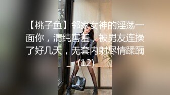 【桃子鱼】邻家女神的淫荡一面你，清纯害羞，被男友连操了好几天，无套内射尽情蹂躏 (12)