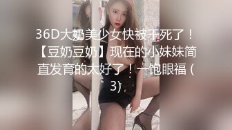 36D大奶美少女快被干死了！【豆奶豆奶】现在的小妹妹简直发育的太好了！一饱眼福 (3)