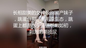 长相甜美的女神级别国产妹子，跳蛋自慰，毛毛原生态，跳蛋上都是水，逼逼粉嫩如初，刺激阴蒂喷尿