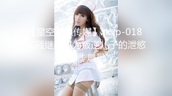 【星空无限传媒】xkvp-018 风骚继母成为叛逆儿子的泄慾工具 晨晨