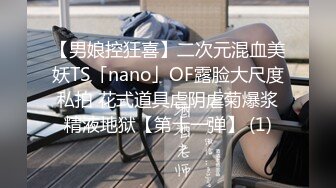 【男娘控狂喜】二次元混血美妖TS「nano」OF露脸大尺度私拍 花式道具虐阴虐菊爆浆精液地狱【第十一弹】 (1)