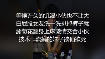 等候许久的饥渴小伙也不让大白屁股女友洗一洗扒掉裤子就舔菊花翻身上床激情交合小伙技术一流搞的妹子欲仙欲死