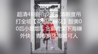 超清4K偷拍设备，清晰度吊打全场【花和尚探花】甜美00后小姐姐，贪慕虚荣下海赚外快，青春胴体滑腻可人