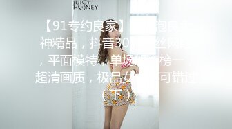 【91专约良家】新晋泡良大神精品，抖音30W粉丝网红，平面模特，单场怒夺榜一，超清画质，极品女神不可错过（下）