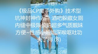 《极品CP魔手外购》技术型坑神封神作品！酒吧躲藏女厕内缝中极限偸拍超多气质靓妹方便~性感小姐姐深喉呕吐功夫了得 (8)