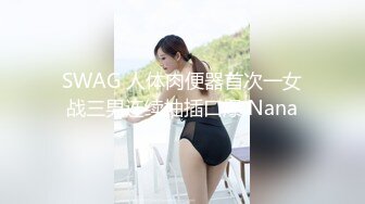 SWAG 人体肉便器首次一女战三男连续抽插口爆 Nana