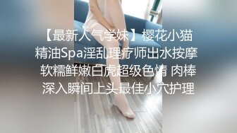 【最新人气学妹】樱花小猫 精油Spa淫乱理疗师出水按摩 软糯鲜嫩白虎超级色情 肉棒深入瞬间上头最佳小穴护理