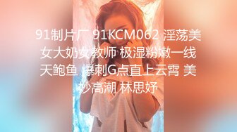 91制片厂 91KCM062 淫荡美女大奶女教师 极湿粉嫩一线天鲍鱼 爆刺G点直上云霄 美妙高潮 林思妤