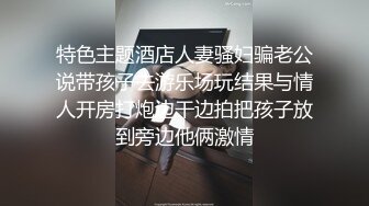 特色主题酒店人妻骚妇骗老公说带孩子去游乐场玩结果与情人开房打炮边干边拍把孩子放到旁边他俩激情