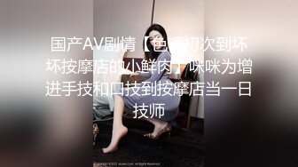 国产AV剧情【色诱初次到坏坏按摩店的小鲜肉】咪咪为增进手技和口技到按摩店当一日技师