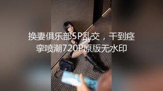 换妻俱乐部5P乱交，干到痉挛喷潮720P原版无水印