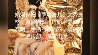 奶妈少妇【草莓洛儿】大秀身材，风靡肉臀，挤奶水说给网友喝，手指自慰插穴，窥探阴道内部，深不见底！