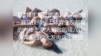 【体育生肏按摩师】高清视频～骚货技师坐上体育生没戴套的肉棒上,男人紧致的骚穴让体育生性欲大发肏这个骚货