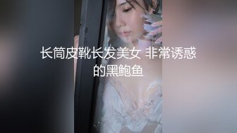 长筒皮靴长发美女 非常诱惑的黑鲍鱼