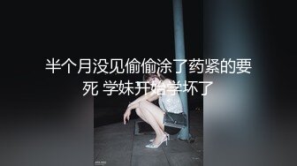 半个月没见偷偷涂了药紧的要死 学妹开始学坏了