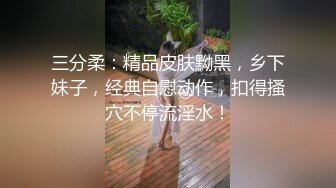 三分柔：精品皮肤黝黑，乡下妹子，经典自慰动作，扣得搔穴不停流淫水！