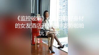 《监控破解》小伙带着好身材的女友酒店开房各种姿势啪啪玩了一天