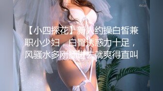 【小四探花】新人约操白皙兼职小少妇，白臀诱惑力十足，风骚水多刚插进去就爽得直叫