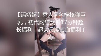 【潘娇娇】秀人网名模核弹巨乳，初代网红女神17分钟超长福利，超大尺度喷血福利 (2)