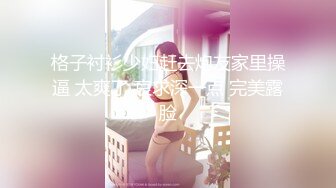 格子衬衫少妇赶去炮友家里操逼 太爽了 哀求深一点 完美露脸