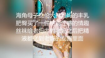 海角母子乱伦大神妈妈的丰乳肥臀买了一件特别性感的情趣丝袜给老妈内射老妈之后把精液都送到老妈的屁眼里面