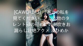 [CAWD-143] 「本当の私を見てください…。」本物のタレント卵の初めての潮吹きお漏らし壮絶アクメ 湊ひめか