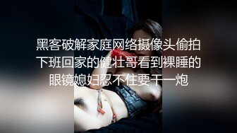 黑客破解家庭网络摄像头偷拍下班回家的健壮哥看到裸睡的眼镜媳妇忍不住要干一炮