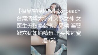 【极品臀模私教】Ssrpeach 台湾清华大学外文系女神 女医生无私奉献蜜穴采精 淫臀嫩穴犹如抽精泵 上头榨射蜜道 (2)