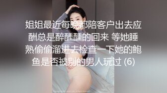 姐姐最近每晚都陪客户出去应酬总是醉醺醺的回来 等她睡熟偷偷溜进去检查一下她的鲍鱼是否被别的男人玩过 (6)