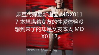 麻豆传媒最新出品 MDX0117 本想瞒着女友的性爱体验没想到来了的却是女友本人 MDX0117