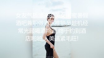 女友气质漂亮的美女闺蜜暑假酒吧兼职做酒水推销员趁机经常光顾喝酒挑逗,终于约到酒店啪啪,人美逼紧毛旺!