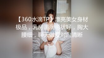 【360水滴TP】漂亮美女身材极品，乳房圆润形状好，胸大腰细，聊天做爱对白清晰