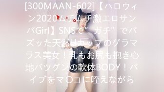 [300MAAN-602]【ハロウィン2020ムチムチ激エロサンバGirl】SNSで”ガチ”でバズッた天然Hカップのグラマラス美女！乳もお尻も抱き心地バツグンの軟体BODY！バイブをマ〇コに咥えながら