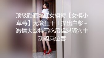 顶级颜值网红女模特【女模小草莓】无套狂干！操出白浆~激情大战特写吃吊猛怼骚穴主动骑乘位套