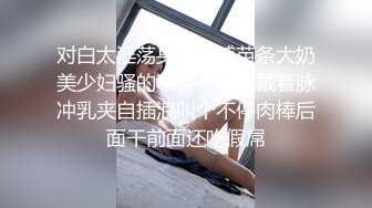 对白太淫荡身材性感苗条大奶美少妇骚的不要不要的戴着脉冲乳夹自插浪叫个不停肉棒后面干前面还吃假屌