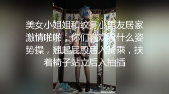 美女小姐姐和纹身小男友居家激情啪啪，你们喜欢看什么姿势操，翘起屁股后入骑乘，扶着椅子站立后入抽插