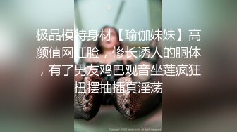 极品模特身材【瑜伽妹妹】高颜值网红脸，修长诱人的胴体，有了男友鸡巴观音坐莲疯狂扭摆抽插真淫荡