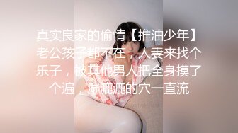 真实良家的偷情【推油少年】老公孩子都不在，人妻来找个乐子，被其他男人把全身摸了个遍，湿漉漉的穴一直流