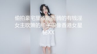 偷拍豪宅里很能折腾的有钱淫女主吹箫的样子很像香港女星杨XX