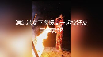 清純港女下海援交一起找好友無套玩3P